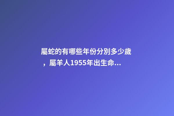 屬蛇的有哪些年份分別多少歲，屬羊人1955年出生命運